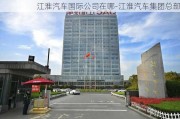 江淮汽车国际公司在哪-江淮汽车集团总部