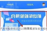 汽车年检新规定2023标准私家车能年检吗,2020年私家车辆年检新规