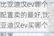 比亚迪汉ev哪个配置卖的最好,比亚迪汉ev买哪个配置