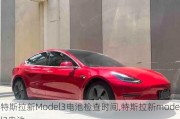 特斯拉新Model3电池检查时间,特斯拉新model3电池