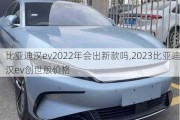 比亚迪汉ev2022年会出新款吗,2023比亚迪汉ev创世版价格