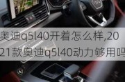 奥迪q5l40开着怎么样,2021款奥迪q5l40动力够用吗