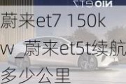 蔚来et7 150kw_蔚来et5t续航多少公里