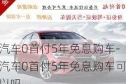 汽车0首付5年免息购车-汽车0首付5年免息购车可以吗