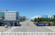 烟台东岳汽车地址,烟台东岳汽车2021年最新消息