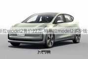 特斯拉model2售价22万-特斯拉model2多少钱一辆