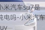 小米汽车su7是纯电吗-小米汽车suv