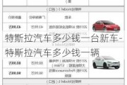 特斯拉汽车多少钱一台新车-特斯拉汽车多少钱一辆