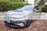 比亚迪汉ev纯电价格2022_比亚迪汉ev纯电动2022款最低报价