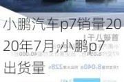 小鹏汽车p7销量2020年7月,小鹏p7出货量