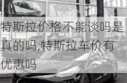 特斯拉价格不能谈吗是真的吗,特斯拉车价有优惠吗