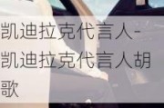 凯迪拉克代言人-凯迪拉克代言人胡歌