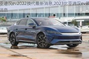 比亚迪汉ev2022换代最新消息,2023比亚迪汉ev最新消息