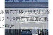 乐清汽车环保标志哪里领取-乐清市汽车报废站地址电话