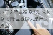 汽车引擎盖缝隙大怎么调整-引擎盖缝隙大是什么原因