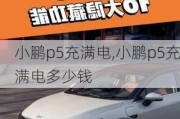 小鹏p5充满电,小鹏p5充满电多少钱