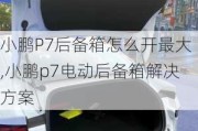 小鹏P7后备箱怎么开最大,小鹏p7电动后备箱解决方案