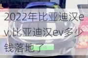 2022年比亚迪汉ev,比亚迪汉ev多少钱落地了