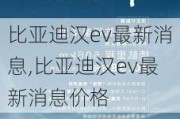 比亚迪汉ev最新消息,比亚迪汉ev最新消息价格