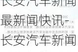 长安汽车新闻最新闻快讯-长安汽车新闻最新闻快讯