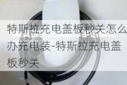 特斯拉充电盖板秒关怎么办充电装-特斯拉充电盖板秒关