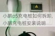 小鹏p5充电桩如何拆卸,小鹏充电桩安装说明