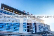 大连奇瑞汽车股份有限公司咋样-奇瑞汽车股份有限公司大连分公司