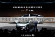 阿维塔 汽车-阿维塔是哪个汽车品牌旗下