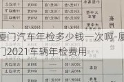 厦门汽车年检多少钱一次啊-厦门2021车辆年检费用