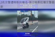 浙江2名交警遭特斯拉撞击-浙江特斯拉撞交警最新消息最新