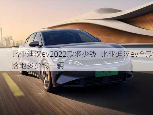 比亚迪汉ev2022款多少钱_比亚迪汉ev全款落地多少钱一辆