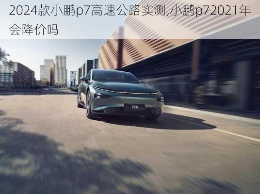 2024款小鹏p7高速公路实测,小鹏p72021年会降价吗