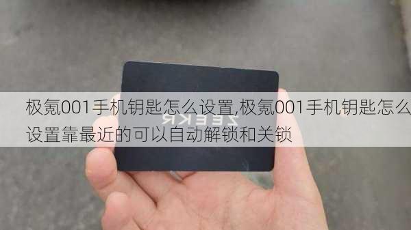 极氪001手机钥匙怎么设置,极氪001手机钥匙怎么设置靠最近的可以自动解锁和关锁