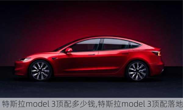 特斯拉model 3顶配多少钱,特斯拉model 3顶配落地