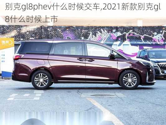 别克gl8phev什么时候交车,2021新款别克gl8什么时候上市