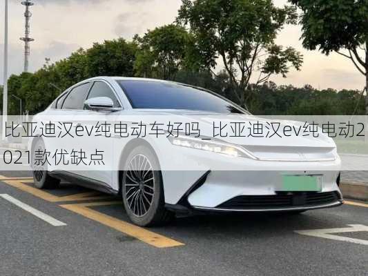 比亚迪汉ev纯电动车好吗_比亚迪汉ev纯电动2021款优缺点