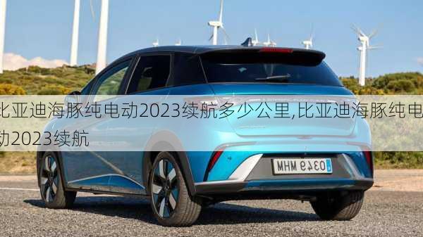 比亚迪海豚纯电动2023续航多少公里,比亚迪海豚纯电动2023续航