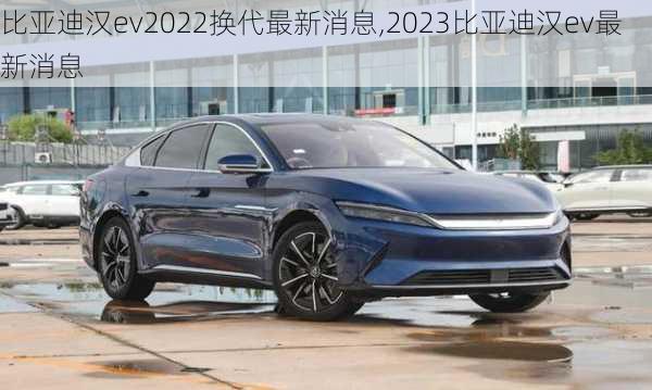 比亚迪汉ev2022换代最新消息,2023比亚迪汉ev最新消息