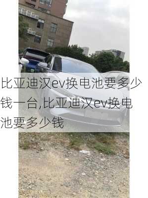 比亚迪汉ev换电池要多少钱一台,比亚迪汉ev换电池要多少钱