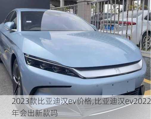 2023款比亚迪汉ev价格,比亚迪汉ev2022年会出新款吗