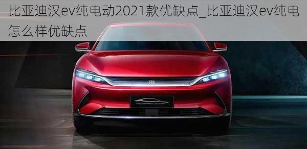 比亚迪汉ev纯电动2021款优缺点_比亚迪汉ev纯电怎么样优缺点