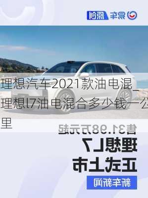 理想汽车2021款油电混_理想l7油电混合多少钱一公里