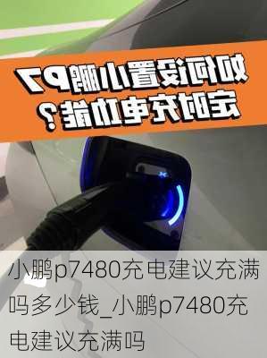 小鹏p7480充电建议充满吗多少钱_小鹏p7480充电建议充满吗