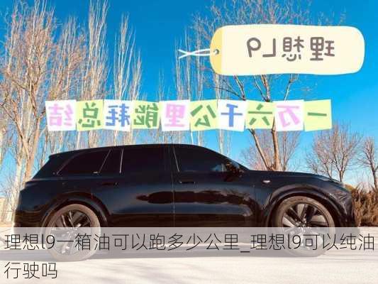 理想l9一箱油可以跑多少公里_理想l9可以纯油行驶吗