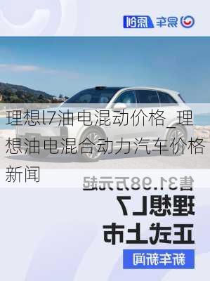 理想l7油电混动价格_理想油电混合动力汽车价格 新闻