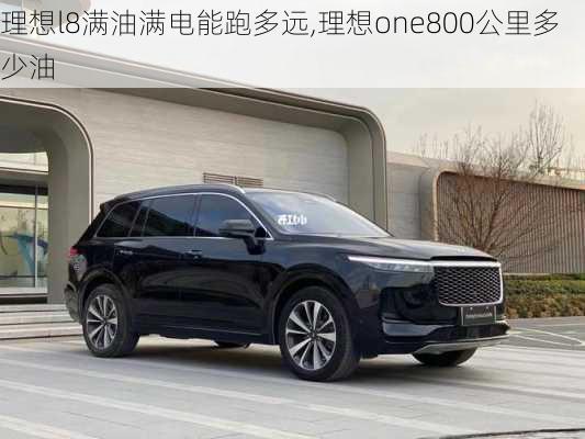 理想l8满油满电能跑多远,理想one800公里多少油