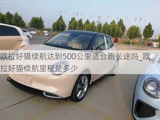 欧拉好猫续航达到500公里适合跑长途吗_欧拉好猫续航里程是多少