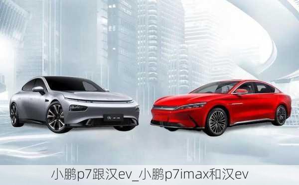 小鹏p7跟汉ev_小鹏p7imax和汉ev