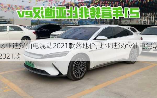 比亚迪汉油电混动2021款落地价,比亚迪汉ev油电混动2021款