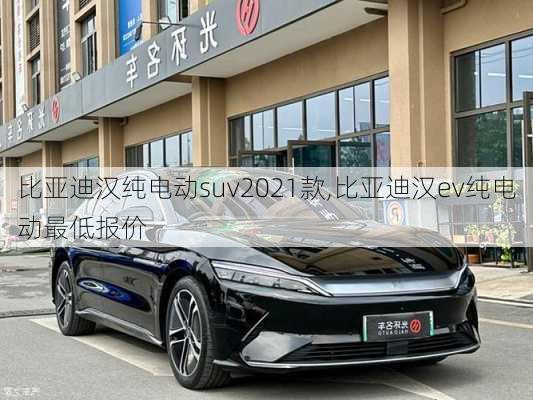 比亚迪汉纯电动suv2021款,比亚迪汉ev纯电动最低报价